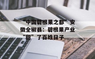 “中国碧根果之都”安徽全椒县：碧根果产业“甜”了百姓日子