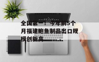 全国第一！今年前5个月福建鲍鱼制品出口规模创新高
