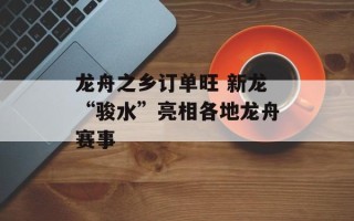 龙舟之乡订单旺 新龙“骏水”亮相各地龙舟赛事