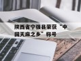 陕西省宁强县荣获“中国天麻之乡”称号