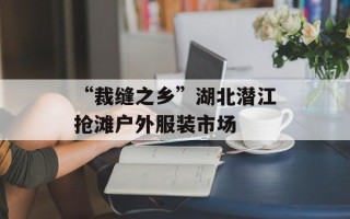 “裁缝之乡”湖北潜江抢滩户外服装市场
