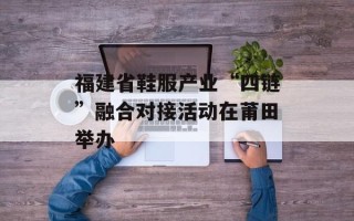 福建省鞋服产业“四链”融合对接活动在莆田举办