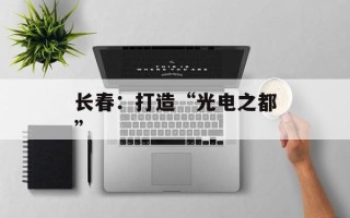 长春：打造“光电之都”