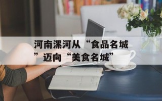 河南漯河从“食品名城”迈向“美食名城”