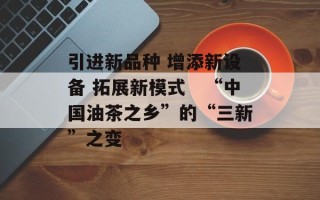 引进新品种 增添新设备 拓展新模式　“中国油茶之乡”的“三新”之变
