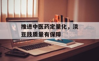 推进中医药定量化，淡豆豉质量有保障