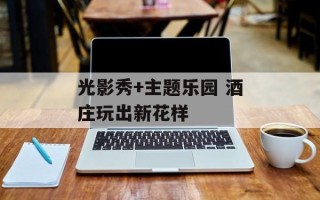 光影秀+主题乐园 酒庄玩出新花样