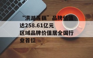 “洪湖莲藕”品牌估值达258.61亿元 区域品牌价值居全国行业首位