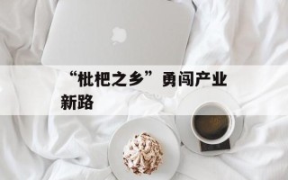 “枇杷之乡”勇闯产业新路