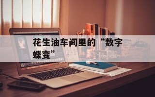 花生油车间里的“数字蝶变”