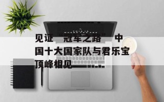 见证“冠军之路” 中国十大国家队与君乐宝顶峰相见