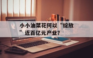 小小油菜花何以“绽放”近百亿元产业？