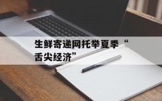 生鲜寄递网托举夏季“舌尖经济”