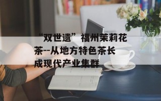 “双世遗”福州茉莉花茶--从地方特色茶长成现代产业集群