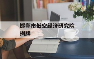 邯郸市低空经济研究院揭牌