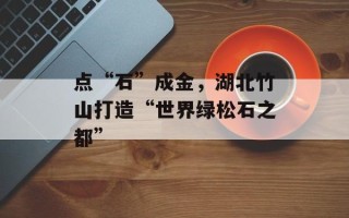 点“石”成金，湖北竹山打造“世界绿松石之都”