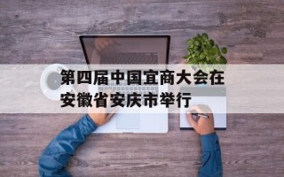 第四届中国宜商大会在安徽省安庆市举行
