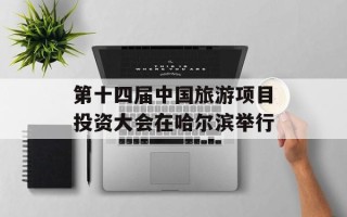 第十四届中国旅游项目投资大会在哈尔滨举行