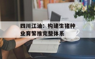 四川江油：构建生猪种业育繁推完整体系