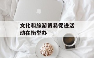 文化和旅游贸易促进活动在衡举办