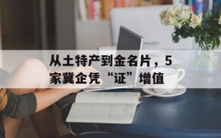 从土特产到金名片，5家冀企凭“证”增值