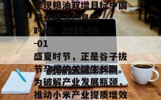 山西垣曲“谷油轮作”实现粮油双增目标中国产业经济信息网   时间：2025-08-01     　　盛夏时节，正是谷子拔节孕穗的关键生长期。为破解产业发展瓶颈，推动小米产业提质增效，日前，山西省运城市