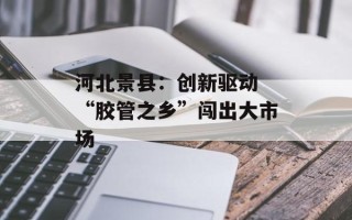 河北景县：创新驱动 “胶管之乡”闯出大市场
