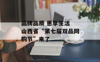 品牌品质 惠享生活 山西省“第七届双品网购节”来了