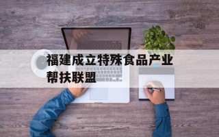 福建成立特殊食品产业帮扶联盟