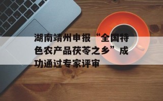 湖南靖州申报“全国特色农产品茯苓之乡”成功通过专家评审