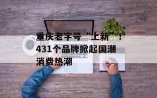 重庆老字号“上新”！431个品牌掀起国潮消费热潮
