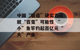 中国“智造”硬实力成就“百变”可能性 “小”鱼竿钓起百亿元“大”产业