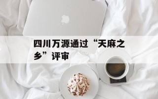 四川万源通过“天麻之乡”评审