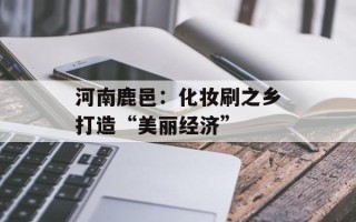 河南鹿邑：化妆刷之乡打造“美丽经济”