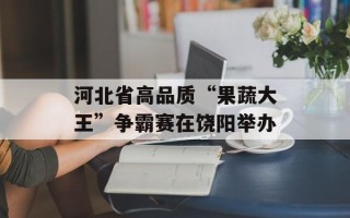 河北省高品质“果蔬大王”争霸赛在饶阳举办