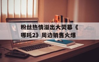 粉丝热情溢出大荧幕《哪吒2》周边销售火爆