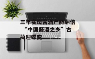 三年实现酱酒产能翻倍 “中国酱酒之乡”古蔺迎蝶变 三年实现酱酒产能翻倍 “中国酱酒之乡”古蔺迎蝶变