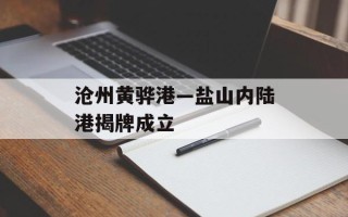 沧州黄骅港—盐山内陆港揭牌成立