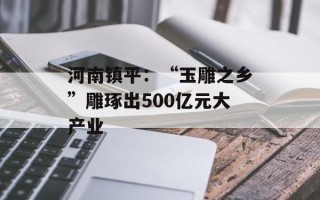 河南镇平：“玉雕之乡”雕琢出500亿元大产业
