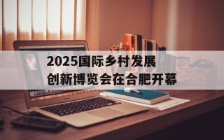 2025国际乡村发展创新博览会在合肥开幕