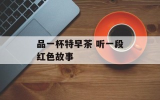 品一杯特早茶 听一段红色故事