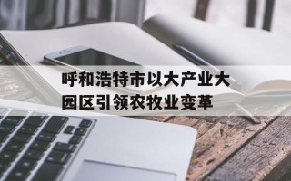 呼和浩特市以大产业大园区引领农牧业变革