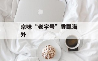 京味“老字号”香飘海外