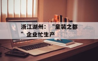 浙江湖州：“童装之都”企业忙生产