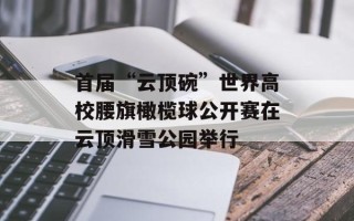 首届“云顶碗”世界高校腰旗橄榄球公开赛在云顶滑雪公园举行