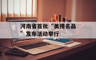 河南省首批“美豫名品”发布活动举行