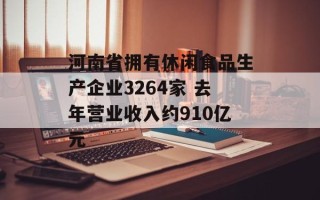 河南省拥有休闲食品生产企业3264家 去年营业收入约910亿元