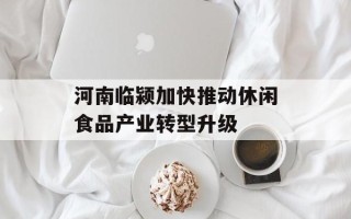 河南临颍加快推动休闲食品产业转型升级