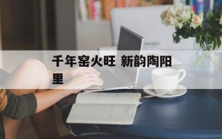 千年窑火旺 新韵陶阳里
