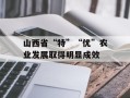 山西省“特”“优”农业发展取得明显成效